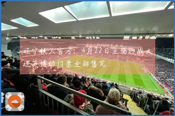 辽宁铁人官方：4月22日主场迎战大连英博的门票全部售完