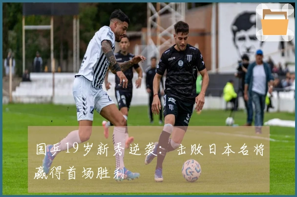 国乒19岁新秀逆袭：击败日本名将赢得首场胜利