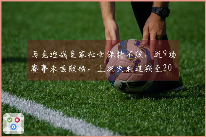 马竞迎战皇家社会保持不败，近9场赛事未尝败绩，上次失利追溯至2022年。