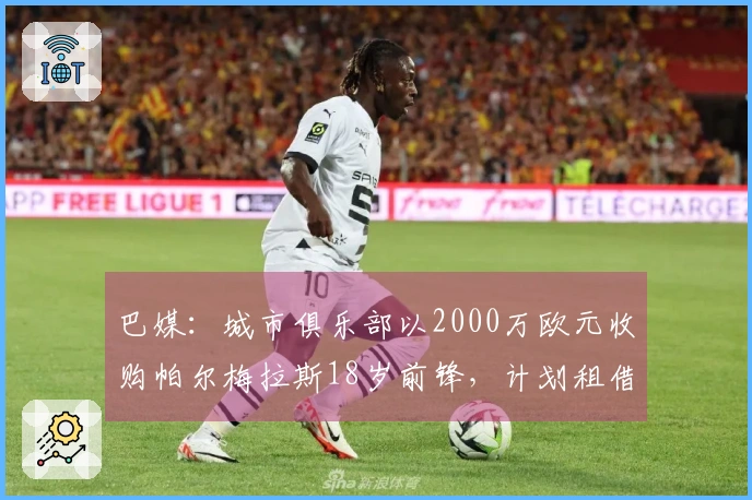 巴媒：城市俱乐部以2000万欧元收购帕尔梅拉斯18岁前锋，计划租借至赫罗纳