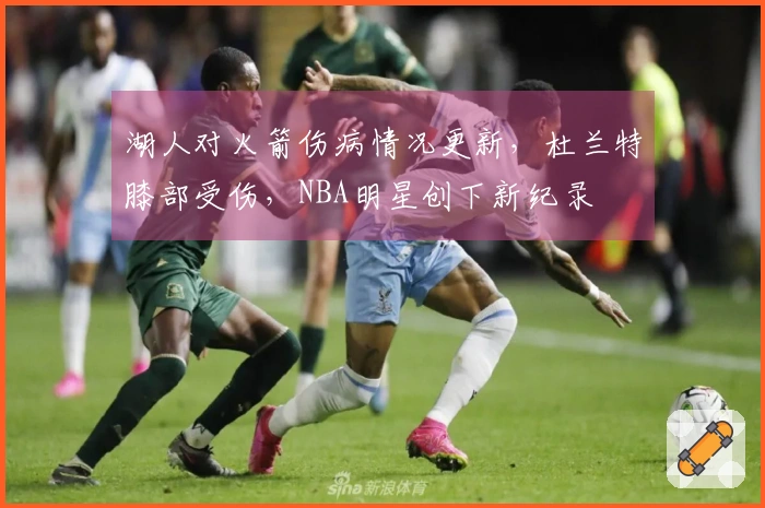 湖人对火箭伤病情况更新，杜兰特膝部受伤，NBA明星创下新纪录