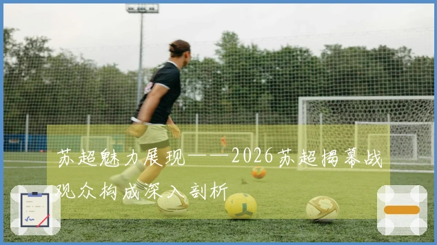 苏超魅力展现——2026苏超揭幕战观众构成深入剖析