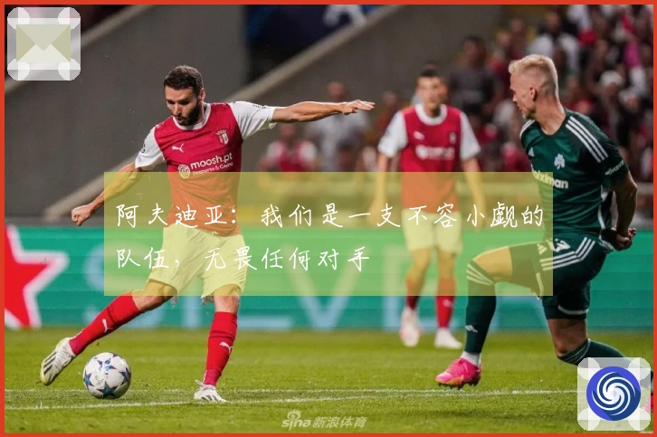 阿夫迪亚：我们是一支不容小觑的队伍，无畏任何对手