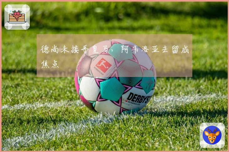 德尚未接手皇马，阿韦洛亚去留成焦点
