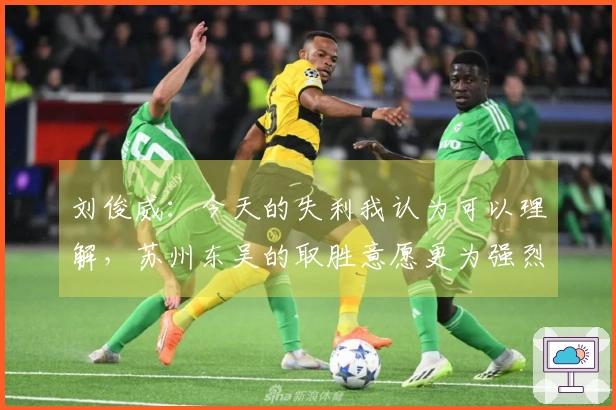 刘俊威：今天的失利我认为可以理解，苏州东吴的取胜意愿更为强烈