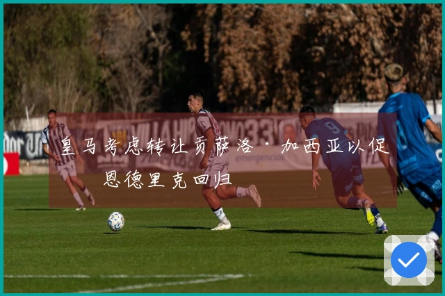 皇马考虑转让贡萨洛·加西亚以促成恩德里克回归