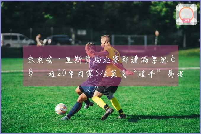 朱利安·里斯首场比赛即遭满票犯规 近20年内第5位菜鸟“追平”易建联与埃迪