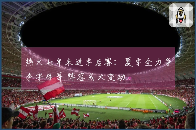 热火七年未进季后赛：夏季全力争夺字母哥 阵容或大变动