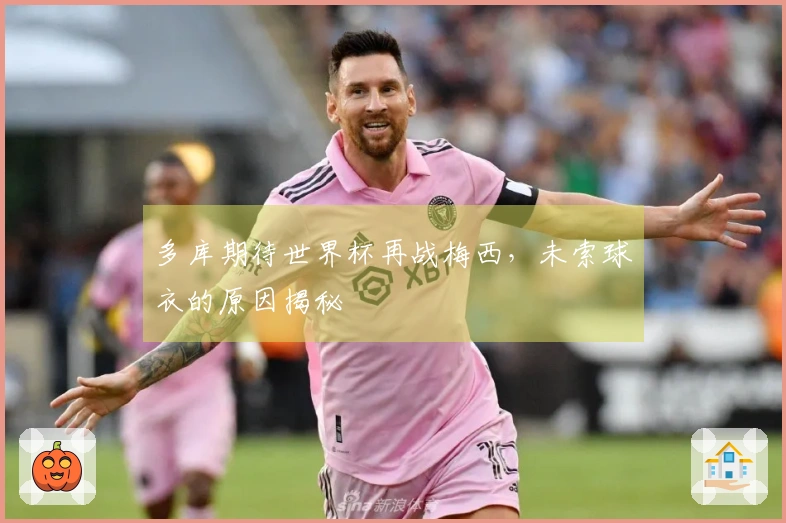 多库期待世界杯再战梅西，未索球衣的原因揭秘