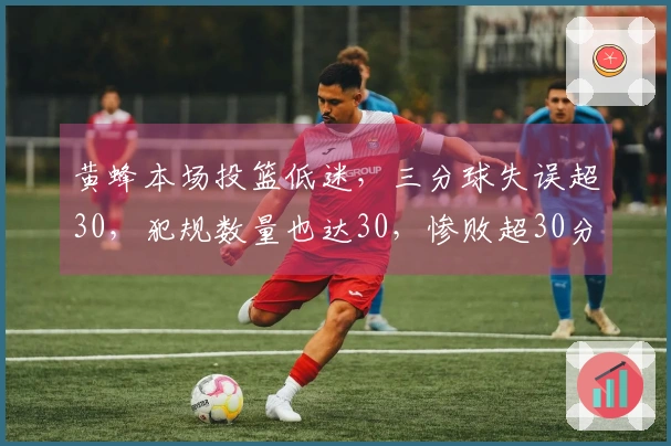 黄蜂本场投篮低迷，三分球失误超30，犯规数量也达30，惨败超30分