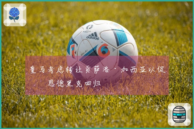 皇马考虑转让贡萨洛·加西亚以促成恩德里克回归