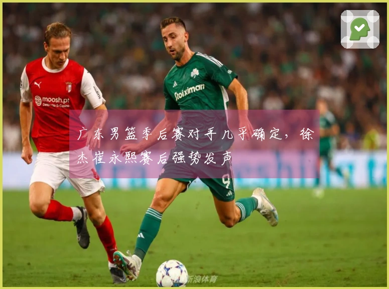 广东男篮季后赛对手几乎确定，徐杰崔永熙赛后强势发声
