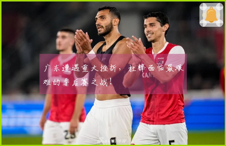 广东遭遇重大挫折，杜锋面临最艰难的季后赛之战！