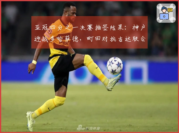 亚冠四分之一决赛抽签结果：神户迎战多哈萨德，町田对抗吉达联合