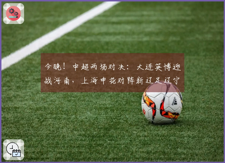 今晚！中超两场对决：大连英博迎战河南，上海申花对阵新辽足辽宁铁人