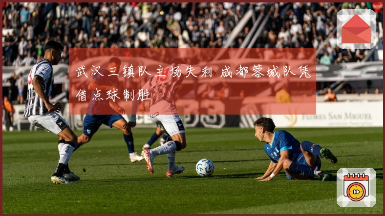 武汉三镇队主场失利 成都蓉城队凭借点球制胜