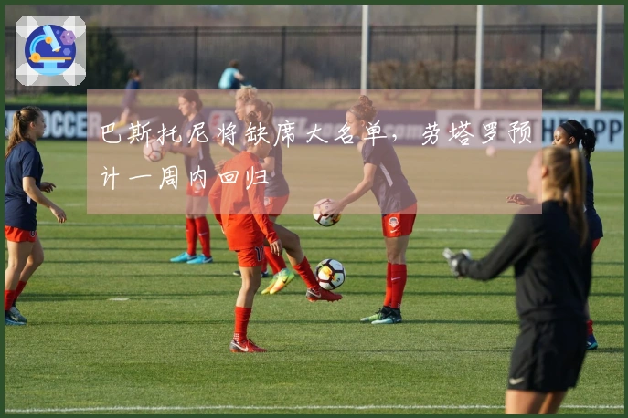 巴斯托尼将缺席大名单，劳塔罗预计一周内回归
