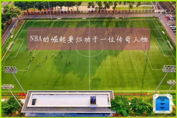 NBA的崛起要归功于一位传奇人物