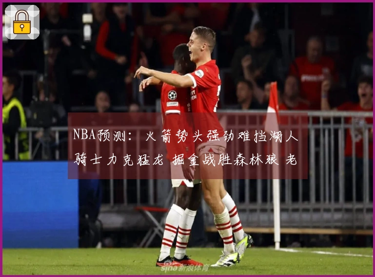 NBA预测：火箭势头强劲难挡湖人 骑士力克猛龙 掘金战胜森林狼 老鹰对决尼克斯