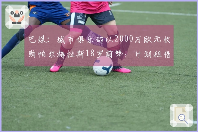 巴媒：城市俱乐部以2000万欧元收购帕尔梅拉斯18岁前锋，计划租借至赫罗纳