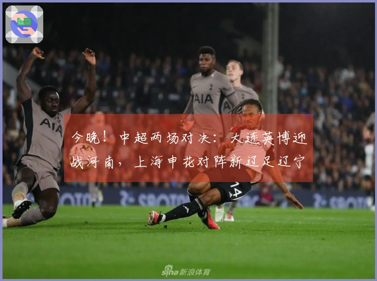 今晚！中超两场对决：大连英博迎战河南，上海申花对阵新辽足辽宁铁人